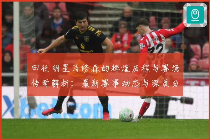 田径明星马修森的辉煌历程与赛场传奇解析：最新赛事动态与深度分析