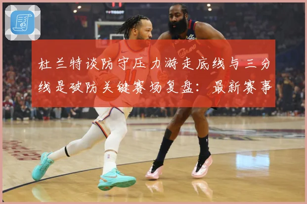 杜兰特谈防守压力游走底线与三分线是破防关键赛场复盘：最新赛事动态与深度分析