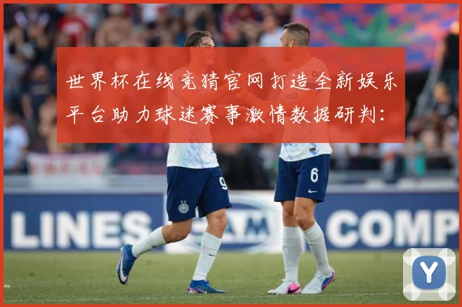 世界杯在线竞猜官网打造全新娱乐平台助力球迷赛事激情数据研判：最新赛事动态与深度分析