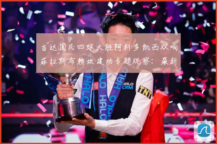吉达国民四球大胜阿科多凯西双响菲拉斯布赖坎建功专题观察：最新赛事动态与深度分析
