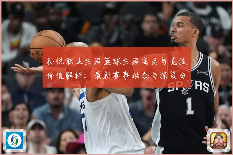 孙悦职业生涯篮球生涯高光与竞技价值解析：最新赛事动态与深度分析