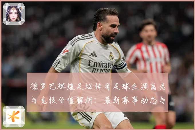 德罗巴辉煌足坛传奇足球生涯高光与竞技价值解析：最新赛事动态与深度分析