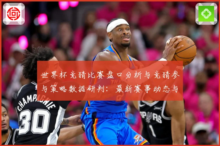 世界杯竞猜比赛盘口分析与竞猜参与策略数据研判：最新赛事动态与深度分析