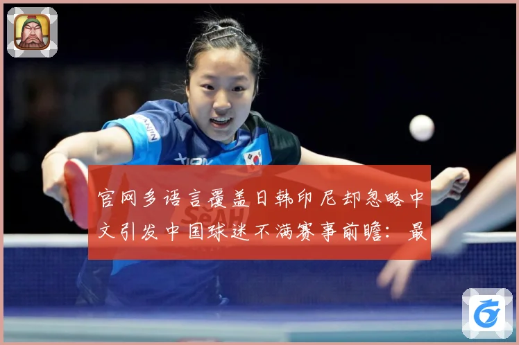 官网多语言覆盖日韩印尼却忽略中文引发中国球迷不满赛事前瞻：最新赛事动态与深度分析