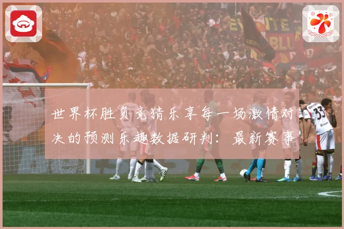世界杯胜负竞猜乐享每一场激情对决的预测乐趣数据研判：最新赛事动态与深度分析