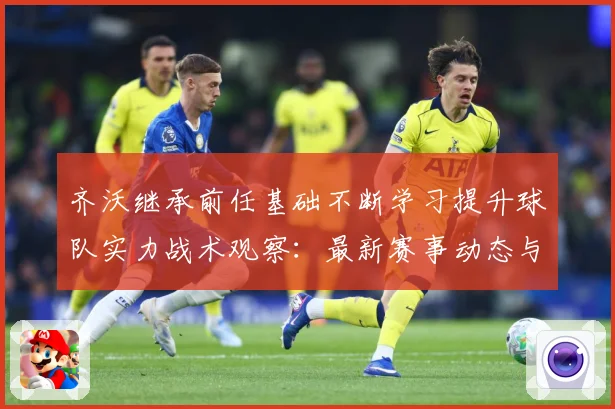 齐沃继承前任基础不断学习提升球队实力战术观察：最新赛事动态与深度分析