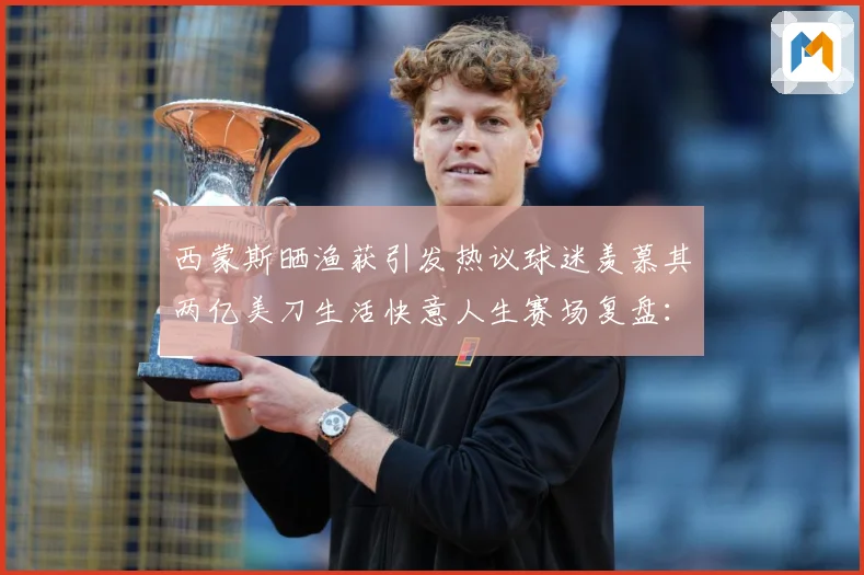 西蒙斯晒渔获引发热议球迷羡慕其两亿美刀生活快意人生赛场复盘：最新赛事动态与深度分析