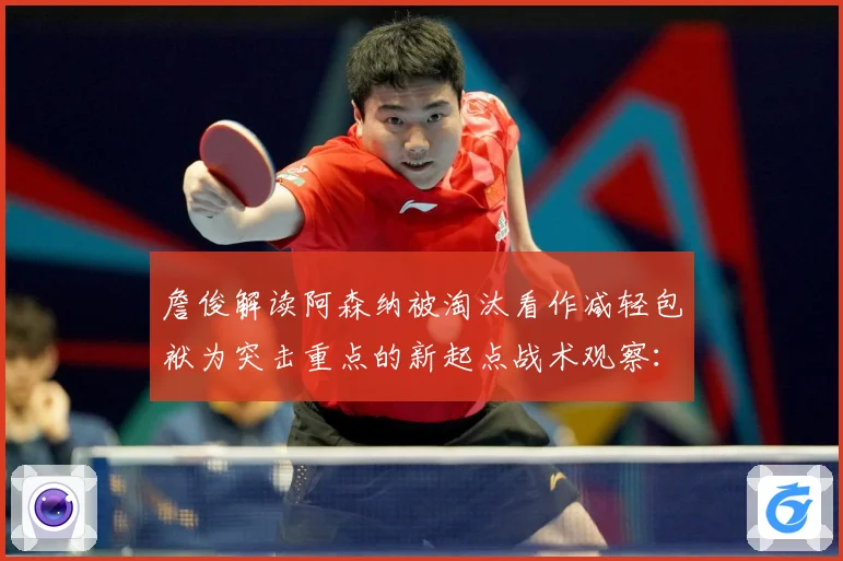 詹俊解读阿森纳被淘汰看作减轻包袱为突击重点的新起点战术观察：最新赛事动态与深度分析