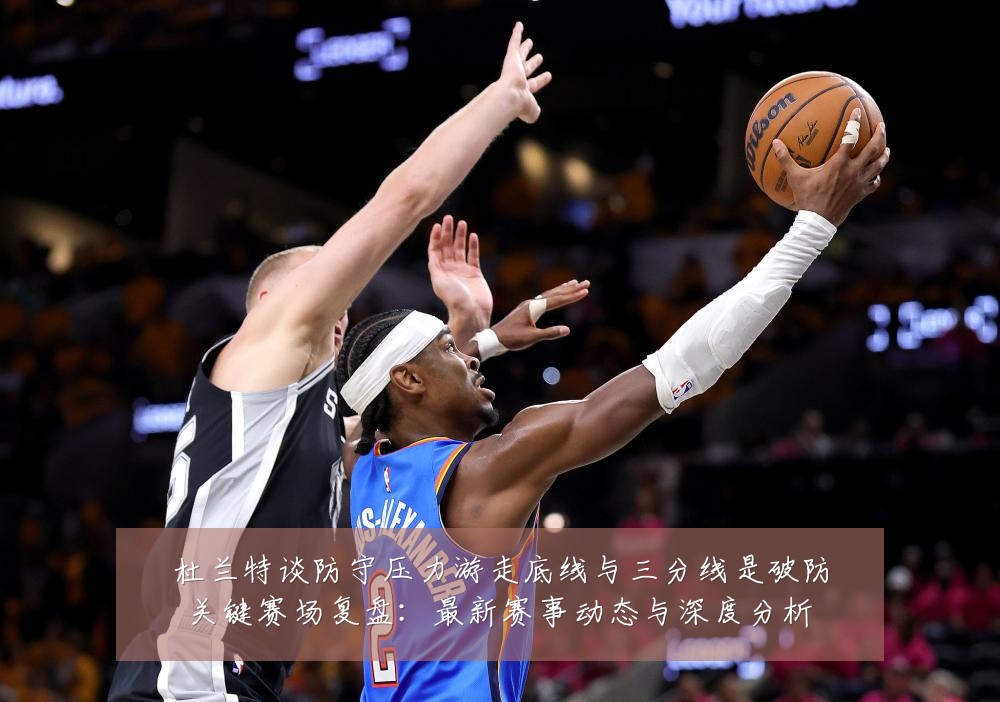 杜兰特谈防守压力游走底线与三分线是破防关键赛场复盘:最新赛事动态与深度分析