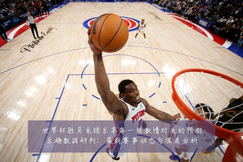 世界杯胜负竞猜乐享每一场激情对决的预测乐趣数据研判：最新赛事动态与深度分析