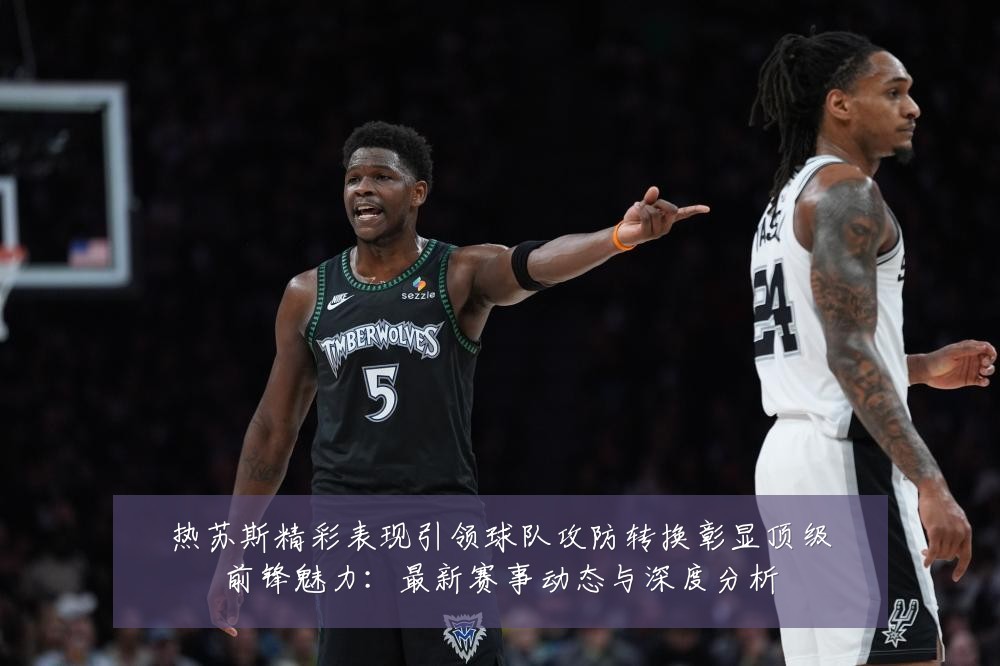热苏斯精彩表现引领球队攻防转换彰显顶级前锋魅力：最新赛事动态与深度分析