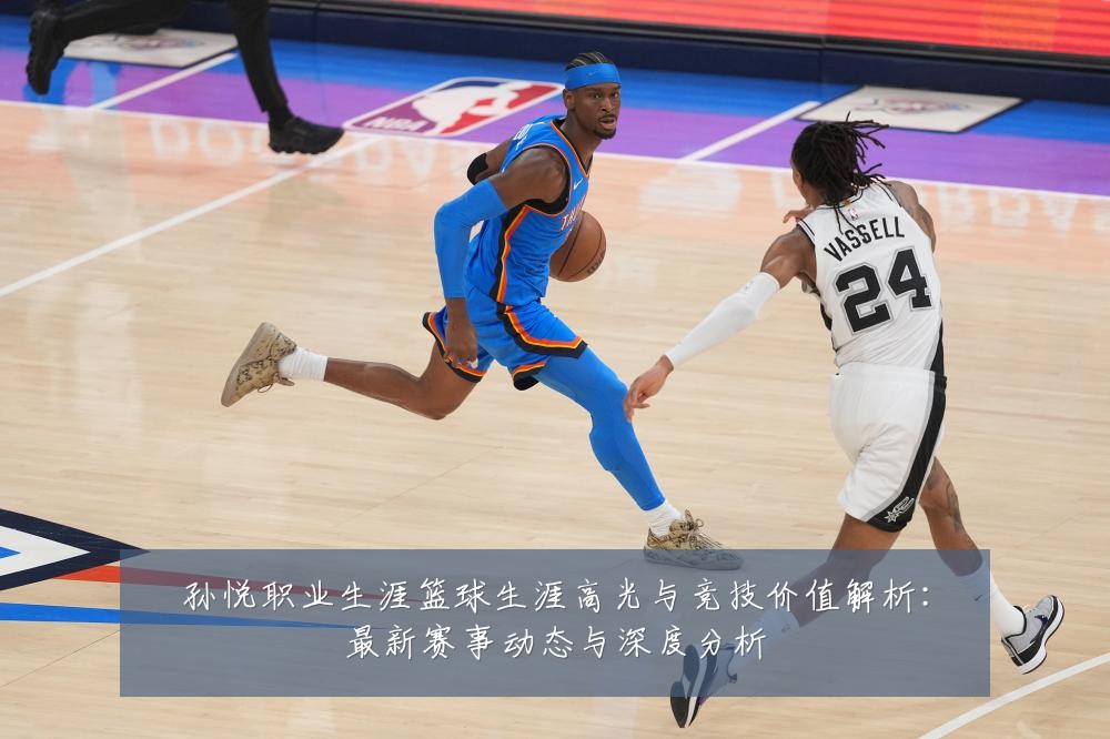 孙悦职业生涯篮球生涯高光与竞技价值解析:最新赛事动态与深度分析