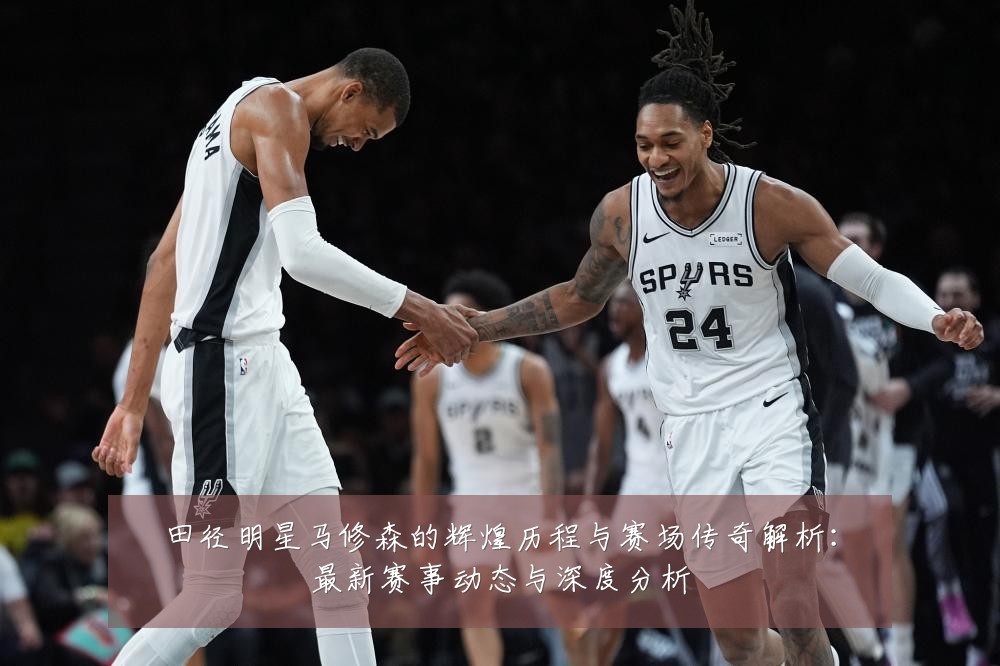 田径明星马修森的辉煌历程与赛场传奇解析：最新赛事动态与深度分析