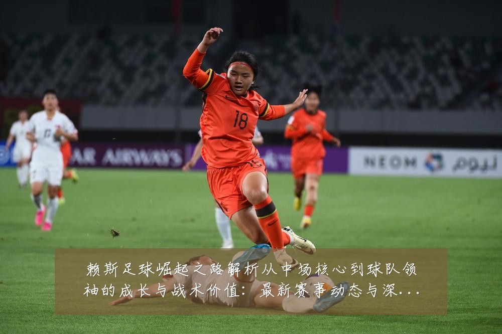 赖斯足球崛起之路解析从中场核心到球队领袖的成长与战术价值：最新赛事动态与深度分析