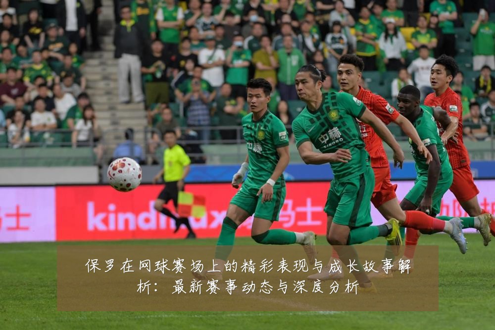 保罗在网球赛场上的精彩表现与成长故事解析：最新赛事动态与深度分析
